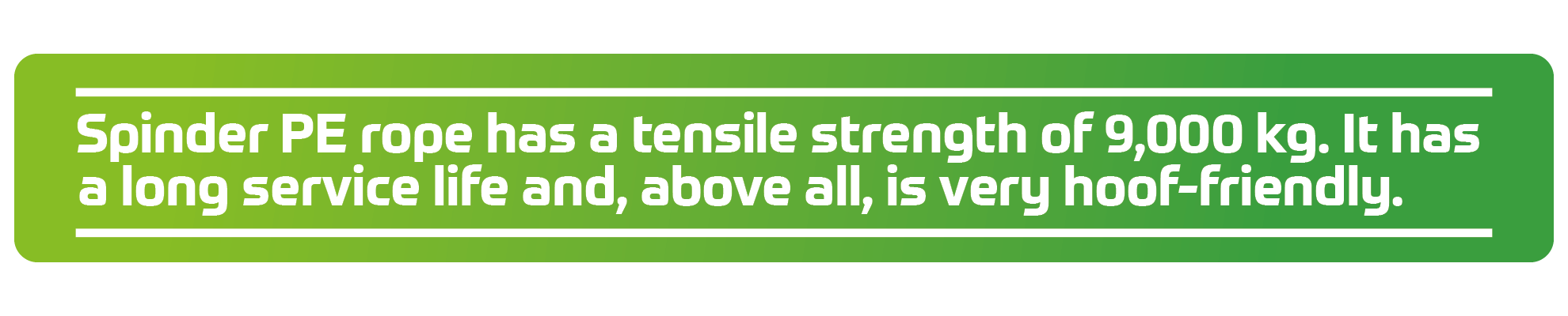 Spinder PE rope has a tensile strength of 9,000 kg. It has a long service life and, above all, is very hoof-friendly.